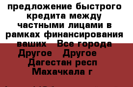 предложение быстрого кредита между частными лицами в рамках финансирования ваших - Все города Другое » Другое   . Дагестан респ.,Махачкала г.